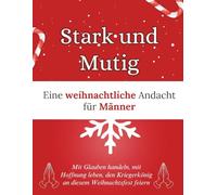 Stark und mutig: Eine weihnachtliche Andacht für Männer: Mit Glauben handeln, mit Hoffnung leben, den Kriegerkönig an diesem Weihnachtsfest feiern