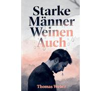 Starke Männer Weinen Auch: Ein praktischer Ratgeber zu Depression, Angst und dem Druck, immer stark sein zu müssen