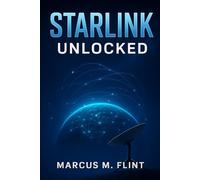STARLINK UNLOCKED: A Step-by-Step Guide to Setting Up, Optimizing, and Troubleshooting the Next-Generation Satellite Internet from Space