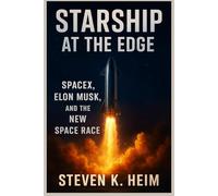 Starship at the Edge SpaceX and the Future of Space Travel: Explosions, Elon Musk’s Bold Gamble, and the New Space Race