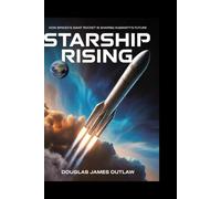 Starship Rising: How SpaceX’s Giant Rocket Is Shaping Humanity’s Future