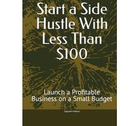 Start a Side Hustle With Less Than $100: Launch a Profitable Business on a Small Budget