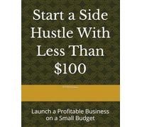 Start a Side Hustle With Less Than $100: Launch a Profitable Business on a Small Budget