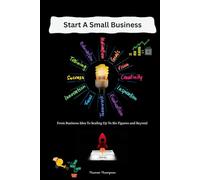 Start A Small Business: From Business Idea To Scaling Up To Six Figures and Beyond