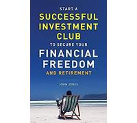 Start A Successful Investment Club To Secure Your Financial Freedom And Retirement: It's Time To Maximize Your Investment Potential And Do It Now