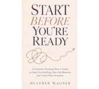 Start Before You’re Ready: A Christian Working Mom’s Guide to Stop Overthinking, Start the Business, and Create More Freedom