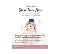 Start From Here: A Beginner's Guide to Becoming Your Best Self: Keep Evolving: A Beginner's Guide to Self-Discovery and Growth