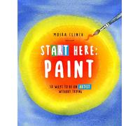 Start Here - Paint: 50 Ways to Be an Artist Without Trying