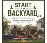 Start in the Backyard: The Beginner’s Guide to Family Camping, Backyard Campouts, and Your First Night Under the Stars
