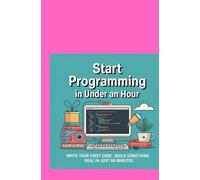 START PROGRAMMING IN UNDER AN HOUR: Write Your First Code and Build Something Real in Just 60 Minutes