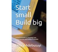 Start small Build big: A Practical Guide to Launching Lean, Validating Fast, and Scaling a Profitable Business