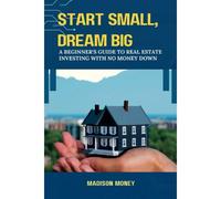 Start Small, Dream Big: A Beginner's Guide To Real Estate Investing With No Money Down