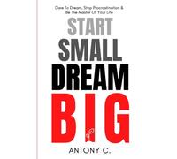 Start Small, Dream Big: Dare To Dream, Stop Procrastination & Be The Master Of Your Life