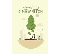 Start Small, Grow Rich: A Beginner’s Guide to Smart Money, Investing, and Building Wealth in the Real World
