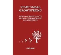 START SMALL, GROW STRONG: How 7 Ordinary Habits Create Extraordinary Relationships