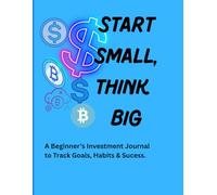 START SMALL, THINK BIG:: A Beginner’s Investment Journal to Track Goals, Habits & Success