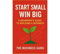 Start Small, Win Big:: A Beginner’s Guide to Building a Business