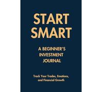 Start Smart: A Beginner’s Investment Journal: Track Your Trades, Emotions, and Financial Growth