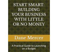 START SMART: BUILDING YOUR BUSINESS WITH LITTLE OR NO MONEY: A Practical Guide to Launching on a Budget