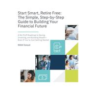 Start Smart, Retire Free: The Simple, Step-by-Step Guide to Building Your Financial Future: A No-Fluff Roadmap to Saving, Investing, and Building Wealth-Even If You’re Just Getting Started