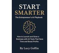 Start Smarter: How to Launch and Grow a Business with AI Tools That Save Time and Boost Profits