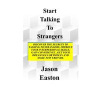 Start Talking To Strangers: Discover The Secrets To Talking To Strangers, Improve Your Interpersonal Skills, Gain Confidence, Get Your Dream Man Or Woman And Make New Friends.