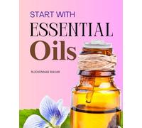 Start with Essential Oils: Discover The Healing Science History And Everyday Uses Of Essential Oils For Health Wellness Beauty And A Balanced Connection With Nature