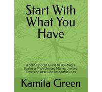 Start With What You Have: A Step-by-Step Guide to Building a Business With Limited Money, Limited Time, and Real-Life Responsibilities