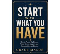 START WITH WHAT YOU HAVE: How to Pursue Big Dreams When Money, Support, and Opportunities Are Limited