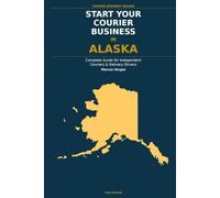 Start Your Courier Business In Alaska: The Complete Guide for Independent Couriers and Delivery Drivers - From Your First Decision to Your First 90 Days in Business