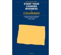 Start Your Courier Business In Colorado: The Complete Guide for Independent Couriers and Delivery Drivers - From Your First Decision to Your First 90 Days in Business