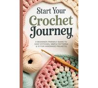 Start Your Crochet Journey: A Beginner-Friendly Guide to Easy Stitches Simple Patterns & 10 Fun Handmade Projects