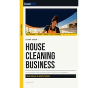 Start Your House Cleaning Business: The Complete Step-by-Step Guide to Launch, Run, and Profit from Your Own House Cleaning Business