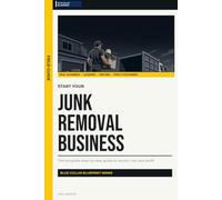 Start Your Junk Removal Business: The Complete Step-by-Step Guide to Launch, Run, and Profit from Your Own Junk Removal Business