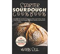 Starter Sourdough Cookbook: Revealed The Secrets Of Bakery To Make The Perfect Bread, Pizza, Gluten-Free Doughs, Pancakes, Muffins, And Desserts. Your Ultimate Guide!