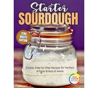 Starter Sourdough: Simple,Step By Step Recipes For Perfect Artisan Bread At Home ,Zero Waste Edition!