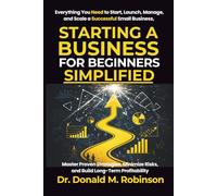 Starting a Business for Beginners Simplified: Everything You Need to Start, Launch, Manage, and Scale a Successful Small Business, Master Proven ... Risks, and Build Long-Term Profitability
