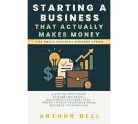 Starting a Business That Actually Makes Money: A Step-by-Step Guide to Starting Smart, Avoiding Costly Mistakes, and Building a Profitable Small Business from Day One