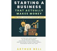 Starting a Business That Actually Makes Money: A Step-by-Step Guide to Starting Smart, Avoiding Costly Mistakes, and Building a Profitable Small Business from Day One