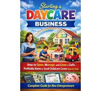 Starting a Daycare Business for Absolute Beginners: How to Open, Manage, and Grow a Safe, Profitable Home or Small Childcare Center Step-by-Step (Complete Guide for New Entrepreneurs)