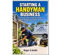 STARTING A HANDYMAN BUSINESS: A Complete Guide to Planning, Starting, Marketing, Managing, and Growing a Successful Handyman Business