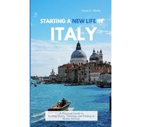 STARTING A NEW LIFE IN ITALY: A Practical Guide to Settling Down, Thriving, and Feeling at Home Abroad