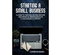 Starting a Small Business: A Guide to Creating Reliable Income and Financial Independence in a Challenging Economy