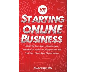 Starting an Online Business 101: Master the Four Keys-Mindset, Focus, Education & Action-to Launch, Grow, and Scale Your Home-Based Digital Venture