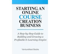 Starting an Online Course Creation Business: A Step-by-Step Guide to Building and Growing a Profitable E-Learning Empire