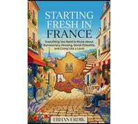 STARTING FRESH IN FRANCE: Everything You Need to Know About Bureaucracy, Housing, Social Etiquette, and Living Like a Local