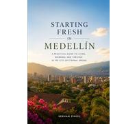 STARTING FRESH IN MEDELLÍN: The Ultimate Expat Guide to Living, Retiring, Working Remotely, and Building a New Life in Colombia's City of Eternal Spring