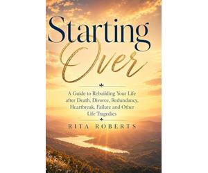 Starting Over: A Guide to Rebuilding Your Life after Death, Divorce, Redundancy, Heartbreak, Failure and Other Life Tragedies