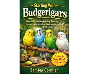 Starting With Budgerigars: Simple lessons on feeding, housing, the basics of breeding, health care and bird safety