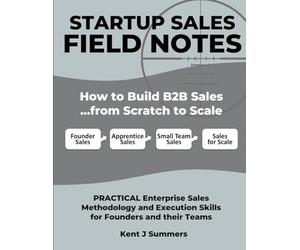 STARTUP SALES FIELD NOTES: How to Build Enterprise Sales …from Scratch to Scale: Practical Sales Methodology and Execution Skills for Founders and their Teams